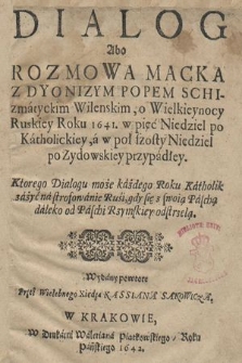 Dialog Abo Rozmowa Macka Z Dyonizym Popem Schizmatyckim wilenskim, o Wielkieynocy Ruskiey Roku 1641. w pięć Niedziel po Katholickiey, a w poł szosty Niedziel po Zydowskiey przypadłey : Ktorego Dialogu może każdego Roku Katholik zażyć na strofowanie Rusi, gdy się z swoią Paschą daleko od Paschi Rzymskiey odstrzelą