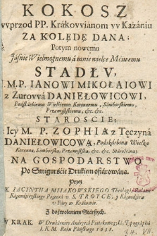 Kokosz wprzod P. P. Krakowianom w Kazaniu Za Kolędę Dana : Potym nowemu [...] Stadłv, I. M. P. Ianowi Mikołaiowi z Zurowa Daniełowicowi Podskarbiemu Wielkiemu Koronnemu [...] z Iey M. P. Zophią z Tęczyna Daniełowicową [...] Na Gospodarstwo Po Smigurście Drukiem ofiarowana