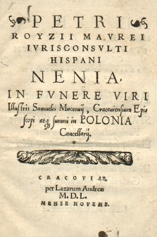 Petri Royzii Mavrei Ivrisconsvlti Hispani Nenia, In Fvnere Viri Illustris Samuelis Maceouij, Cracouiensium Episcopi atq[ue] summi in Polonia Cancellarij