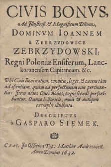 Civis Bonvs : Ad [...] Dominvm Ioannem [...] Zebrzydowski Regni Poloniæ Ensiferum [...] : Vbi Ciuis Boni natura, conditio, leges [....] perscribuntur [...] Descriptvs a Gasparo Sięmek