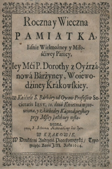 Roczna y Wieczna Pamiątka [...] Dorothy z Oyźrzanowa Barżyney, Woiewodziney Krakowskiey : w Kościele S. Barbary od Oycow Professow Societatis Iesv 10. dnia Kwietnia wznowiona y z kathedry Kaznodzieyskiey przy Mßey żałobney wsławiona