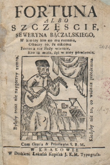 Fortuna albo szczęscie Seweryna Bączalskiego, W ktorey kto co ma rozumu, Obaczy to, że nikomu Fortuna nie służy wiernie, Kto ią masz, żyi w iney pomiernie