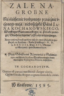 Zale Nagrobne Na ślachetnie vrodzonego y znacznie vczonego męża, nieboszczyka Pana Iana Kochanowskiego, Woyskiego Sandomierskiego [...] Poety wdzięcznego : Ktory z niemałym smutkiem wszech cnych Polakow postąpił, w Lublinie Roku [...] M.D.LXXXIIII. Dnia XVI. Miesiąca Sierpnia pod Konwokacyą