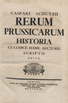 Caspari Schützii Rerum Prussicarum Historia : Ex Codice Manu Auctoris Scripto Edita