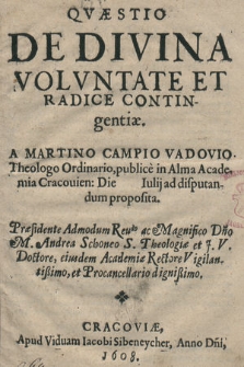 Qvæstio De Divina Volvntate Et Radice Contingentiæ A Martino Campio Vadovio Theologo Ordinario, publice in Alma Academia Cracouien[si] Die [ ] Iulij ad disputandum proposita. Præsidente [...] Andrea Schoneo S. Theologiæ et J. V. Doctore, eiusdem Academiæ Rectore [...]