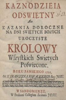 Kaznodzieia Odswiętny Abo Kazania Doroczne Na Dni Swiętych Bozych Uroczyste Krolowy Wszystkich Swiętych Poswęcone. Roku Panskiego 1721. Od X. Franciszka Kowalickiego Soc: Jesu.