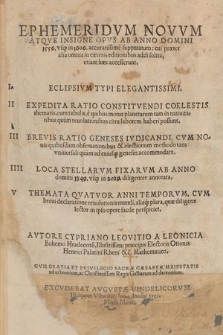 Ephemeridvm Novvm Atque Insigne Opvs Ab Anno Domini 1556 vsq[ue] in 1606. accuratissimè supputatum : cui præter alia omnia in cæteris editionibus addi solita, etiam hæc accesserunt I. Eclipsivm Typi Elegantissimi. II. Expedita Ratio Constitvendi Coelestis thematis, cum tabulis[...]. III. Brevis Ratio Geneses Ivdicandi, cum novis quibusdam obseruationibus & electionum methodo [...]. IIII. Loca Stellarvm Fixarvm Ab Anno domini 1349. vsq[ue] in 2029. diligenter annotata. V. Themata Qvatvor Anni Temporvm, cum breui declaratione reuolutionis mundi [...]