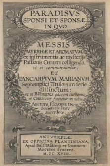 Paradisvs Sponsi Et Sponsæ : In Qvo Messis Myrrhæ Et Aromatvm, ex instrumentis ac mysterijs Passionis Christi colligenda, vt ei commoriamur Et Pancarpivm Marianvm Septemplici Titulorum serie distinctum: vt in B. Virginis odorem curramus et Christvs formetur in nobis