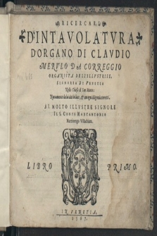 Ricercari D'Intavolatvra D'Organo Di Clavdio Mervlo Da Correggio [...] : Al Molto Illvstre Signore Il. S. Conte Marcantonio Martinengo Villachiara. Lib. 1