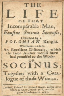 The life of that incomparable man Faustus Socinus Senensis : Whereunto is added an excellent discourse, which the same author would have had premised to the works of Socinus; together with a catalogue of those works