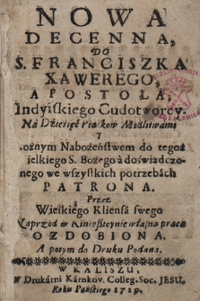 Nowa Decenna, Do S. Franciszka Xawerego, Apostoła, Indyiskiego Cudotworcy. : Na Dziesięć Piątkow Modlitwami Y Rożnym Nabożeństwem do tegoż [...] Patrona. / Przez Wielkiego Kliensa swego Naprzod w Kinigßteynie własną pracą Ozdobiona A potym do Druku Podana