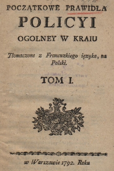 Początkowe Prawidła Policyi Ogolney w Kraiu. T. 1, [Ks. 1-4] Tłomaczone z Francuzkiego ięzyka na Polski