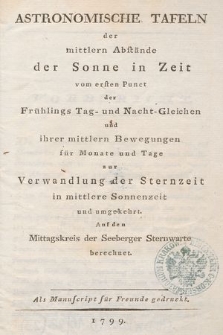 Astronomische Tafeln der mittlern Abstände der Sonne in Zeit vom ersten Punct der Frühlings Tag- und Nacht-Gleichen und ihrer mittlern Bewegungen für Monate und Tage zur Verwandlung der Sternzeit in mittlere Sonnenzeit und umgekehrt. Auf den Mittagskreis der Seeberger Sternwarte berechnet. Als Manuscript für Freunde gedruckt.