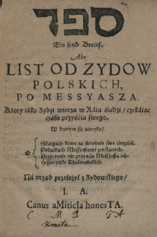 Ein send Breief. Abo List Od Zydow Polskich, Po Messyasza, Ktory iako Zydzi wierzą w Raiu siedzi/ czekaiąc czasu przyśćia swego : W ktorym się zamyka/ O Skargach ktore za zbrodnie swe ćierpieli, Podarkach Messyaßowi posłanych, Przyczynie nie przyśćia Messyaßa ich, Historyach Thalmudzkich