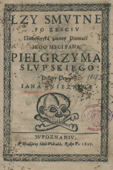 Łzy smvtne po zesciv Nieboszczyká zacney Pámięći Iego Msci Pana Pielgrzyma Słvpskiego Pisány Przez Iana Snieznica