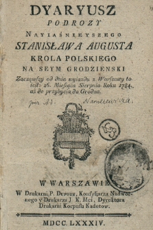 Dyaryusz Podrozy Nayiaśnieyszego Stanisława Augusta Krola Polskiego Na Seym Grodzienski : Zacząwszy od dnia wyiazdu z Warszawy to iest: 26. Miesiąca Sierpnia Roku 1784. aż do przybycia do Grodna