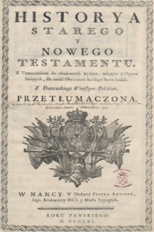 Historya Starego y Nowego Testamentu : Z Tłumaczeniem do zbudowania wydana, wźiętym z Oycow Swiętych, dla nauki Obyczaiow każdego Stanu Ludzi : Z Francuskiego Wierszem Polskim. Przetłumaczona