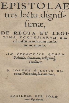 Epistolae tres lectu dignissimæ, De Recta Et Legitima Ecclesiarvm Bene instituendarum ratione ac modo: Ad Potentiss[imum] Regem Poloniæ, Senatum, reliquosq[ue] Ordines