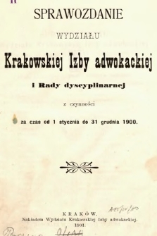 Sprawozdanie Wydziału Krakowskiej Izby Adwokackiej i Rady Dyscyplinarnej z czynności za czas od 1 stycznia do 31 grudnia 1900