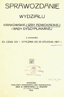 Sprawozdanie Wydziału Krakowskiej Izby Adwokackiej i Rady Dyscyplinarnej z czynności za czas od 1 stycznia do 31 grudnia 1907