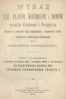 Wykaz ulic, placów, kościołów i domów miasta Krakowa i Podgórza ułożony na podstawie ksiąg hipotecznych i urzędowych źródeł, uzupełniony historycznemi objaśnieniami