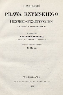 O znaczeniu prawa rzymskiego i rzymsko-bizantyńskiego u narodów słowiańskich ; w dodatku Excerpta serbskie z praw rzymsko-byzantyńskich