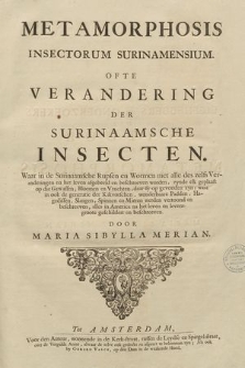 Metamorphosis insectorum Surinamensium : Ofte verandering der Surinaamsche Insecten. Waar in de Surinaamsche Rupsen en Wormen met alle des zelfs Veranderingen na het leven' afgebeeld en beschreeven worden, zynde elk geplaast op de gewassen, bloemen en vruchten, daar sy op gevonden zyn; waar in ook de generatie der Kikvorschen, wonderbaare Padden, Hagedissen, Slangen, Spinnen en Mieren werden vertoond en beschreeven