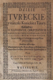 Dzieie Tvreckie y vtarczki Kozackie z Tatary : Tudziesz też O Narodzie, Obrzędziech, Nabozenstwie, Gospodarstwie Y Rycerstwie &c Tych Pogan, ku wiadomosci ludziom roznego stanu pozyteczne. Przydany iest do tego Dictionarz ięzyka Tureckiego y Disputatia o wierze Chrześciańskiey y Zabobonach Bisurmańskich &c.