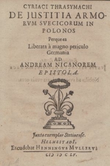 Cyriaci Thrasymachi De Justitia Armorvm Svecicorum In Polonos Perque ea Liberata a magno periculo Germania : Ad Andream Nicanorem Epistola