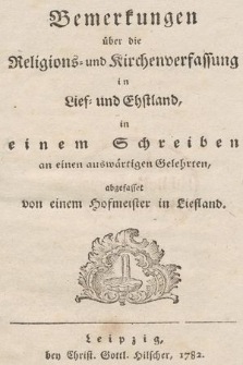 Bemerkungen über die Religions= und Kirchenverfassung in Lief= und Ehstland : in einem Schreiben an einen auswärtigen Gelehrten, abgefasset von einem Hofmeister in Liefland