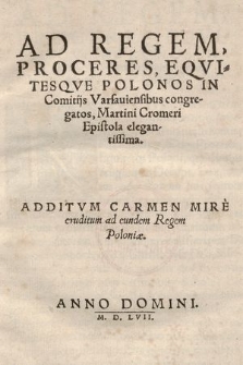 Ad Regem, Proceres, Eqvitesqve Polonos In Comitijs Varsauiensibus congregatos, Martini Cromeri Epistola elegantissima : Additvm Carmen Mire eruditum ad eundem Regem Poloniæ