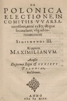 De Polonica Electione, In Comitiis Warsauiensibus, anni 1587. & quæ secuta sunt; vsq[ue] ad coronationem Sigismvndi III. & captum Maximilianvm. : Acceßit De forma Regni & Regibvs Poloniae, ind. breuis