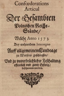 Confœderations Articul Der Gesambten Polnischen Reichs-Stände : Welche Anno 1573. Bey wehrendem Interregno Auff allgemeinemLandtage zu Warsaw geschlossen, Vnd zu vnverbrüchlicher Festhaltung offentlich vnd gantz Eyferig, beschworen worden