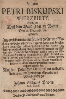 Votum Petri Biskupski Wierzbiety, welches er auff dem Land-Tage zu Wielun den 14. Decembr. 1613. gegeben : Aus welchem man nicht allein die Art und Weise, wie die Pohlen ihre Vota auf dem Land= und Reichs=Tage einzurichten pflegen, sondern auch den elenden Zustand, in welchen damals das Polnische Reich wegen des Auffstandes der Soldaten sich befunden, auch die angezeigte Mittel, wie eine Republique bey entstandenen Auffruhren sich verhalten solle, wie auch daß schon dazumal viele von den Pohlen befürchtet, daß der König eine absolute Macht einzuführen suche nebst vielen andern Politischen Anmerckungen ersehen kan