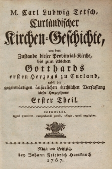 M. Carl Ludwig Tetsch, Curländischer Kirchen-Geschichte, von dem Zustande dieser Provincial-Kirche, bis zum Ableben Gotthards ersten Herzogs zu Curland, nebst der gegenwärtigen äußerlichen kirchlichen Verfassung dieses Herzogthums [...] Theil. T. 1.