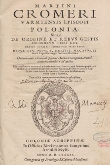 Martini Cromeri Varmiensis Episcopi Polonia Siue De Origine Et Rebvs Gestis Polonorvm Libri XXX. : Oratio Fvnebris Sigismvndi Primi Regis, Deqve Sitv, Popvlis, Moribvs, Magistratibus & Republica regni Poloniæ, libri duo : Omnia nunc vltimo ab ipsomet Auctore recognita, ac multis locis emendata & aucta. His accesserunt recens ad historiæ continuationem, quæ sequens pagina demonstrat, & chartæ geographic[a]e cum Poloniæ, Prussiæ Masouiæ Russiæ &c. tum etiam Lithuaniæ, Liuoniæ & Moscouiæ, æneis formis expressæ, Cum indice rerum memorabilium locupletißimo