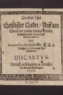 Der Erste Theil Geistlicher Lieder, Auff den Choral oder gemeine Kirchen Melodey durchauß gerichtet, vnd mit Fünff Stimmen componiret, / Durch Iohannem Eccardum Mulhusinum, F. D. zu Preussen, &c. Musicum vnd Vice Cappelmeistern. Discantus