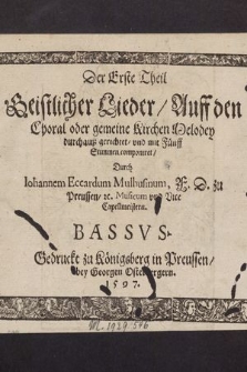 Der Erste Theil Geistlicher Lieder, Auff den Choral oder gemeine Kirchen Melodey durchauß gerichtet, vnd mit Fünff Stimmen componiret, / Durch Iohannem Eccardum Mulhusinum, F. D. zu Preussen, &c. Musicum vnd Vice Cappelmeistern. Bassus