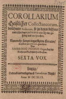 Corollarium Geistlicher Collectaneorum, berühmter Authorum, so zu denen bißhero unterschiedenen publicirten vier Theilen gehörig und versprochen; Nunmehr sampt beygefügten Erraten, dieselben zu rectificiren, gewähret. Sexta Vox