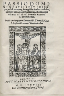 Passio Domini Nostri Iesv Christi : quæ, vti ab vnoquoq, Euangelista seorsim conscripta, sic etiam notis qu[æ]que suis seorsim distincta : atque delineata est & vsui Diœcesis Varmiensis accomodata : Studio vero atq[æ] opera [...] Thomæ de Plaza [...] ædita.