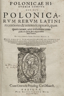 Polonicæ Historiæ Corpus : Hoc Est Polonicarvm Rervm Latini recentiores & ueteres scriptores, quotquot extant, uno volumine compræhensi omnes, & in aliquot distributi Tomos [T. 1, In Qvo Omnia svnt, Qvae Ad Chorographicam Poloniæ [...] pertinet]