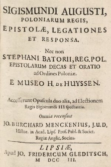 Sigismundi Augusti, Poloniarum Regis, Epistolæ, Legationes Et Responsa. Nec non Stephani Batorii, Reg. Pol. Epistolarum Decas Et Oratio ad Ordines Poloniæ. E Museo H. de Huyssen. Accesserunt Opuscula duo alia, ad Electionem Regis Sigismundi III spectantia