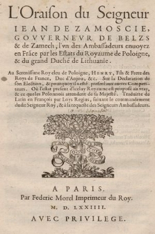 L'Oraison du Seigneur Iean De Zamoscie, Govvernevr de Belzs & de Zamech, l'vn des Ambassadeurs enuoyez en Fra[n]ce par les Estats du Royaume de Poloigne, & du grand Duché de Lithuanie. Au Serenissime Roy eleu de Poloigne, Henry, Fils & Frere des Roys de France [...] Sur la Declaration de son Election, & pourquoy il a esté preferé aux autres Competiteurs [...]