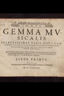 Gemma Mvsicalis: Selectissimas Varii Stili Cantiones (Vvlgo Italis Madrigali Et Napolitane Dicvntvr) Qvatvor, Qvinqve, Sex Et Plvrivm Vocvm Continens: Quæ ex diversis præstantißimorum Musicorum libellis, in Italia excusis, decerptæ, & in gratiam utriusq[ue] Musicæ studiosorum, uni quasi corpori insertæ & in lucem editæ sunt, studio & opera Friderici Lindneri Lignicensis. Liber Primvs. Canto