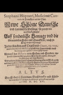 Stephani Höpneri, Musici vnd Cantoris in Franckfurt an der Oder. Newe Schöne Deutsche vnd Lateinische Gesänge, so zuvor nie im Druck gewesen, Auff sonderliche Sontage vnd die fürnembsten Jahr- vnd Danckfeste, auch zu Hochzeitlichen Ehrentage, Jn der Kirchen auff Orgell vnd Choro, via voce vnd Instrumentis Musicis zugleich vnd Concertweise, nach Anordnung eines jeglichen Cantoris gantz bequem: Nebenst der Historia vom Leiden vnd Sterben vnsers Erlösers vnd Seligmachers Jesu Christi auß dem Evangelisten Matthæo mit drey Theilen: Vnd andern, so bey Christlichen Leichbegengnissen tröstlich, gantz vollstimmig, so wol für kleine alß grosse Schulen, Gott dem Allmechtigen zu Lob, Ehr vnd Preiß, vnd allen frommen Hertzen zu Christlicher Andacht nützlichlich zugebrauchen, mit 4. 5. 6. 7. 8. vnd 12. Stimmen. Altus