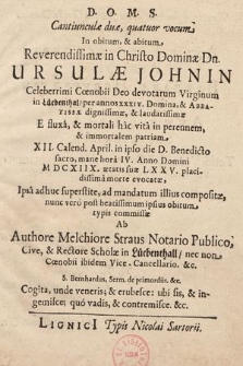 D. O. M. S. : Canticulæ duæ, quatuor vocum In obitum, & abitum Reverendissimæ in Christo Dominæ Dn. Ursulæ Johnin Celeberrimi Cœnobii Deo devotarum Virginum in Lübenthal, par annos xxxiv. Domina, & Abbatissæ dignissimæ, & laudatissimæ E fluxâ, & mortali hâc vitâ in perennem, & immortalem patriam XII. Calend. April. in ipso die D. Benedicto sacro, mane horâ IV. Anno Domini MDCXIIX. ætatis suæ LXXV. placidissimâ morte evocatæ, Ipsâ adhuc superstite, ad mandatum illius compositæ, nunc veró post beatissimum ipsius obitum typis commissæ