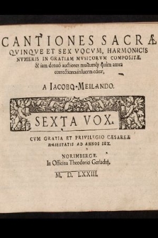 Cantiones Sacræ Qvinqve Et Sex Vocvm, Harmonicis Nvmeris In Gratiam Mvsicorvm Compositæ, & iam denuo auctiores multumq[ue] quam antea correctiores in lucem editæ. Sexta Vox