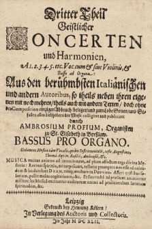 Dritter Theil Geistlicher Concerten und Harmonien, A 1. 2. 3. 4. 5. etc. Voc. cum & sine Violinis, & Basso ad Organa: Aus den berühmbsten Italiänischen und andern Autoribus, so theils neben ihren eigenen mit noch mehren, theils auch mit andern Texten, doch ohne der Composition einzigen Abbruch, beleget, und zum Lobe Gottes, und Gefallen allen Liebhabern der Music colligiret und publiciret. Bassus Pro Organo