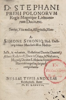 D. Stephani Primi Polonorvm Regis Magnique Lithuanorum Ducis, etc. Sanita, Vita medica, Aegritudo, Mors.