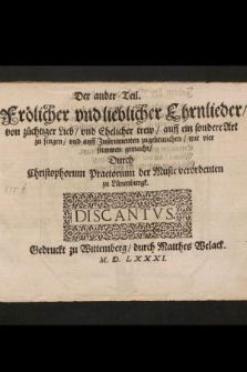 Der ander Teil. Frölicher vnd lieblicher Ehrnlieder, von züchtiger Lieb, vnd Ehelicher trew, auff ein sondere Art zu singen, vnd auff Instrumenten zugebrauchen, mit vier stimmen gemacht, Durch Christophorum Praetorium der Music verordenten zu Lünenburgk. Discantus